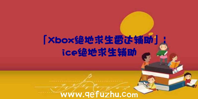 「Xbox绝地求生雷达辅助」|ice绝地求生辅助